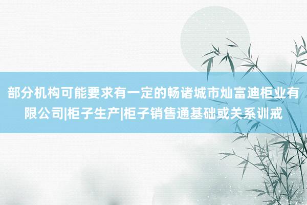 部分机构可能要求有一定的畅诸城市灿富迪柜业有限公司|柜子生产|柜子销售通基础或关系训戒