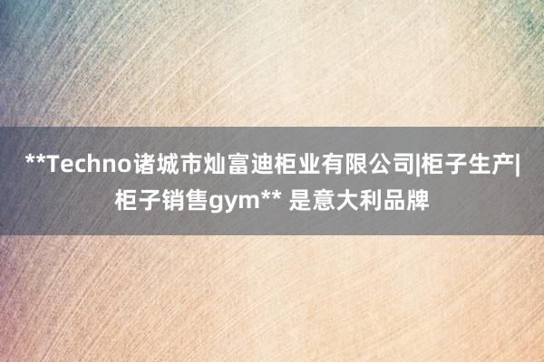 **Techno诸城市灿富迪柜业有限公司|柜子生产|柜子销售gym** 是意大利品牌