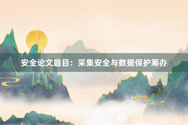 安全论文题目：采集安全与数据保护筹办