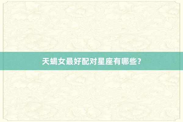 天蝎女最好配对星座有哪些？